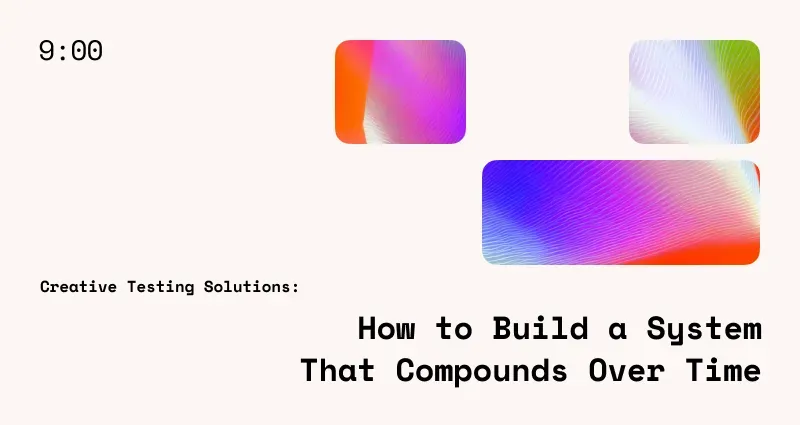 Creative Testing Solutions: How to Build a System That Compounds Over Time